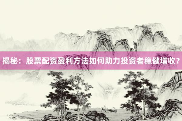 揭秘：股票配资盈利方法如何助力投资者稳健增收？