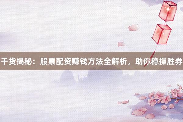 干货揭秘：股票配资赚钱方法全解析，助你稳操胜券