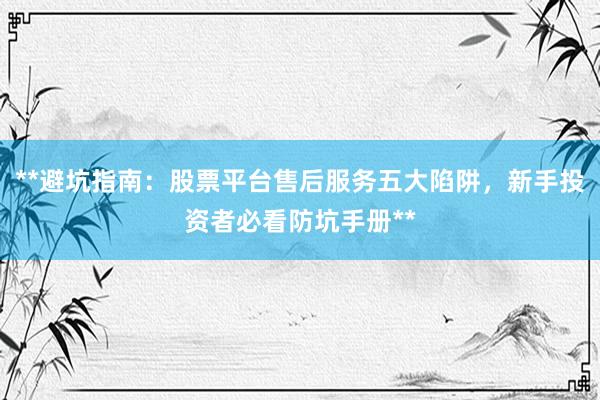 **避坑指南：股票平台售后服务五大陷阱，新手投资者必看防坑手册**