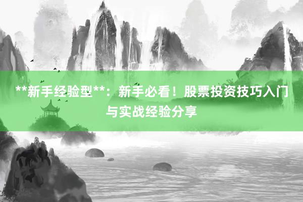 **新手经验型**：新手必看！股票投资技巧入门与实战经验分享