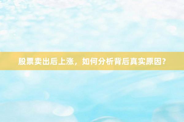 股票卖出后上涨，如何分析背后真实原因？
