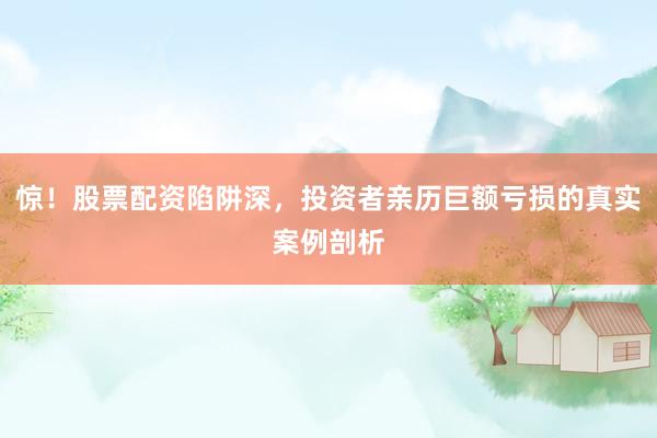 惊！股票配资陷阱深，投资者亲历巨额亏损的真实案例剖析