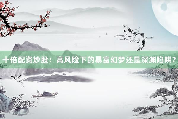 十倍配资炒股：高风险下的暴富幻梦还是深渊陷阱？