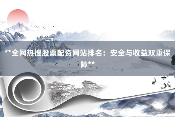 **全网热搜股票配资网站排名：安全与收益双重保障**
