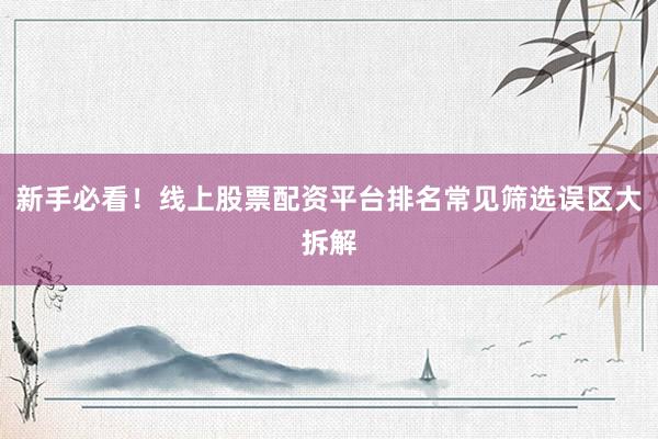 新手必看！线上股票配资平台排名常见筛选误区大拆解
