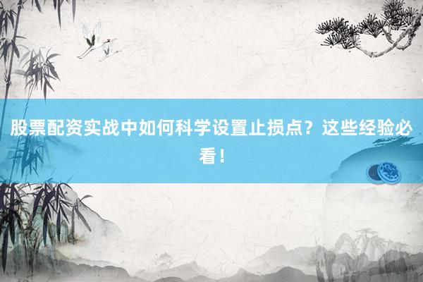 股票配资实战中如何科学设置止损点？这些经验必看！