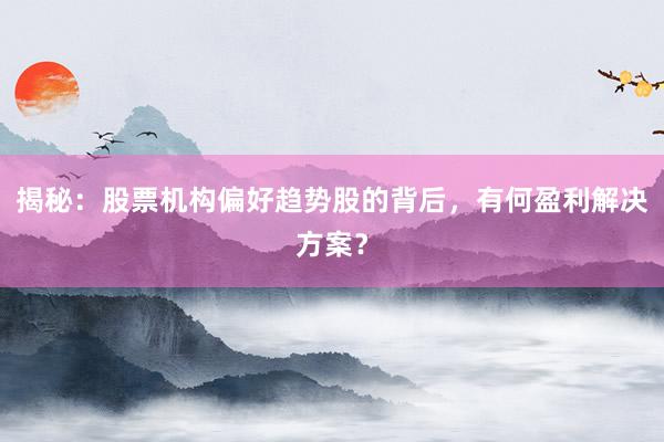 揭秘：股票机构偏好趋势股的背后，有何盈利解决方案？