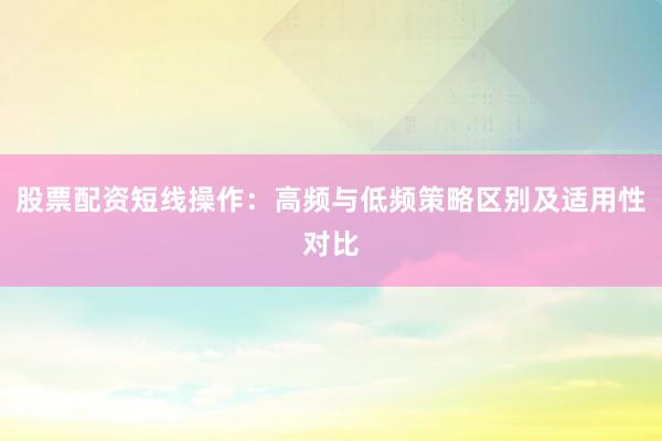 股票配资短线操作：高频与低频策略区别及适用性对比