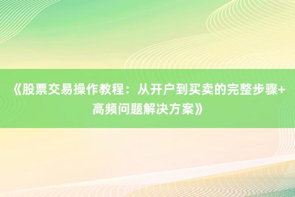 《股票交易操作教程：从开户到买卖的完整步骤+高频问题解决方案》