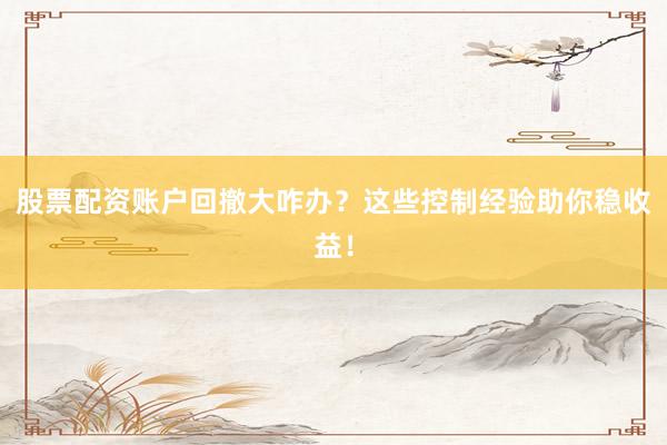 股票配资账户回撤大咋办？这些控制经验助你稳收益！