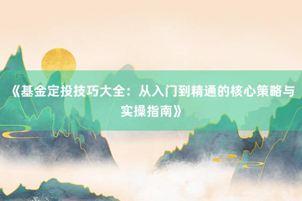 《基金定投技巧大全：从入门到精通的核心策略与实操指南》