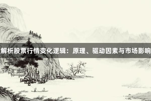 解析股票行情变化逻辑：原理、驱动因素与市场影响