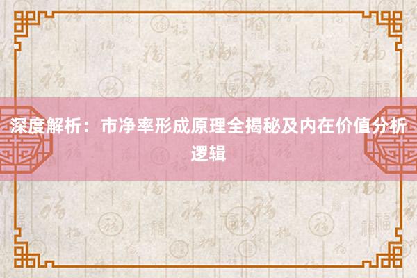 深度解析：市净率形成原理全揭秘及内在价值分析逻辑