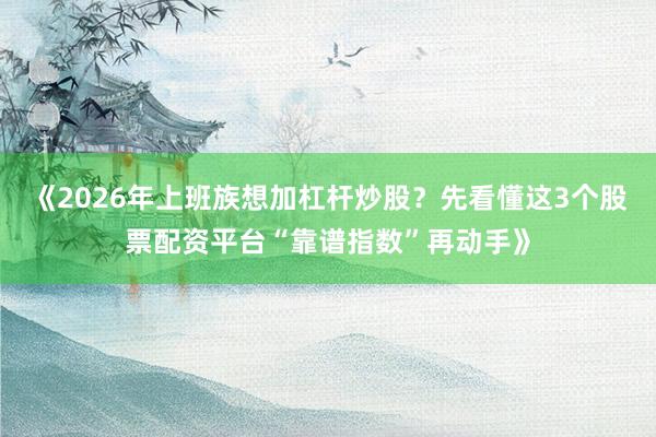 《2026年上班族想加杠杆炒股？先看懂这3个股票配资平台“靠谱指数”再动手》