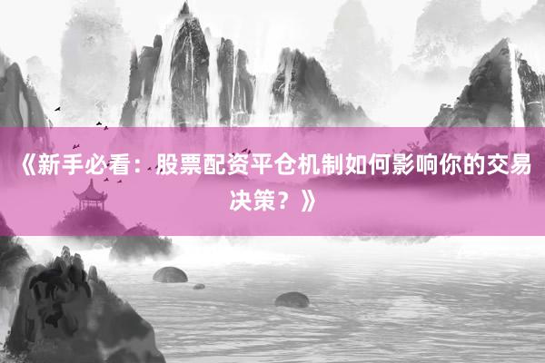 《新手必看：股票配资平仓机制如何影响你的交易决策？》