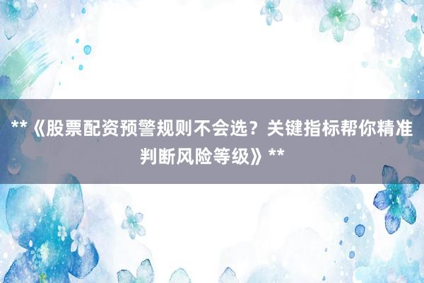 **《股票配资预警规则不会选？关键指标帮你精准判断风险等级》**