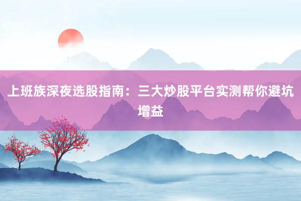 上班族深夜选股指南：三大炒股平台实测帮你避坑增益