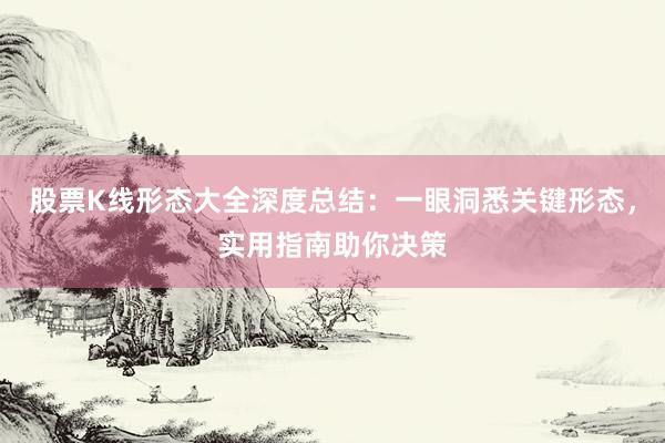 股票K线形态大全深度总结：一眼洞悉关键形态，实用指南助你决策
