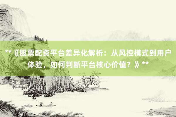 **《股票配资平台差异化解析：从风控模式到用户体验，如何判断平台核心价值？》**