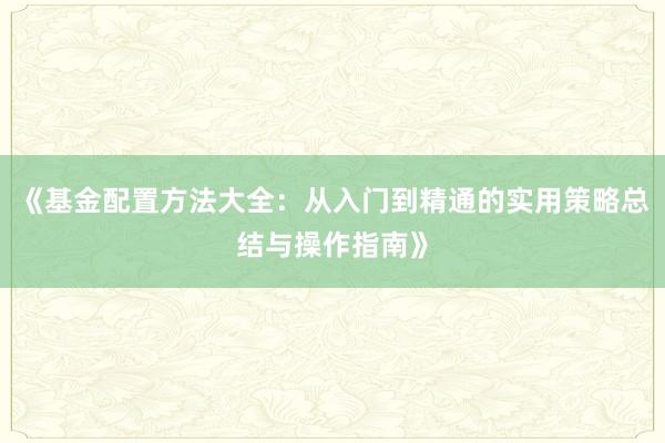 《基金配置方法大全：从入门到精通的实用策略总结与操作指南》