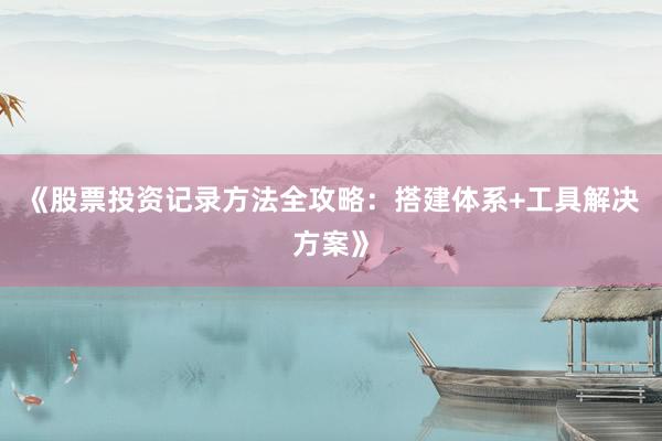 《股票投资记录方法全攻略：搭建体系+工具解决方案》
