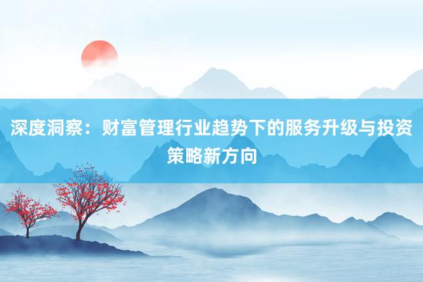 深度洞察：财富管理行业趋势下的服务升级与投资策略新方向