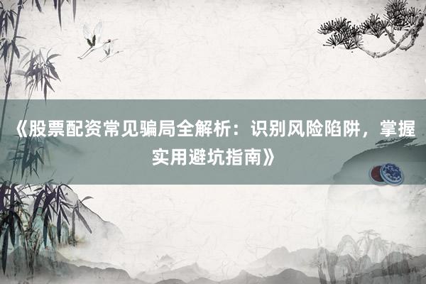 《股票配资常见骗局全解析：识别风险陷阱，掌握实用避坑指南》