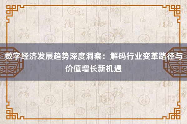 数字经济发展趋势深度洞察：解码行业变革路径与价值增长新机遇