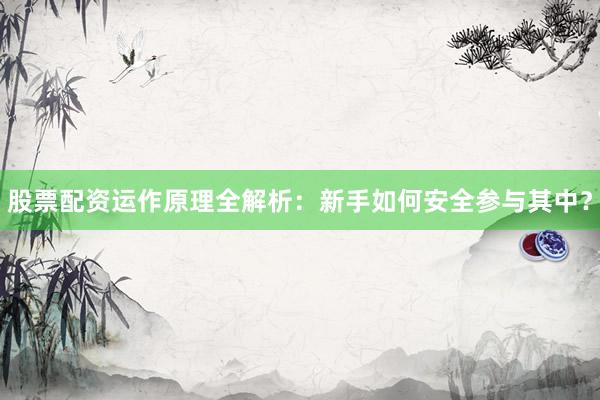 股票配资运作原理全解析：新手如何安全参与其中？