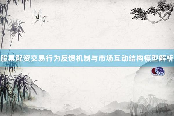 股票配资交易行为反馈机制与市场互动结构模型解析
