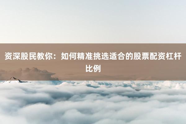 资深股民教你：如何精准挑选适合的股票配资杠杆比例