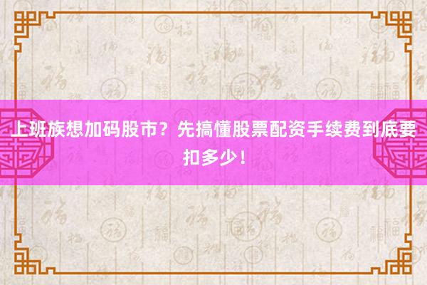 上班族想加码股市？先搞懂股票配资手续费到底要扣多少！