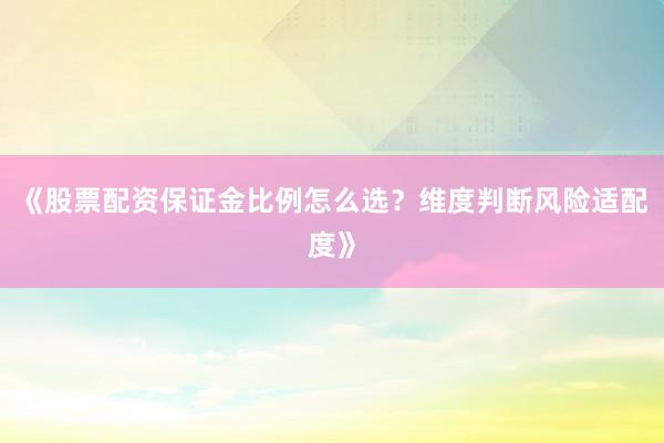 《股票配资保证金比例怎么选？维度判断风险适配度》