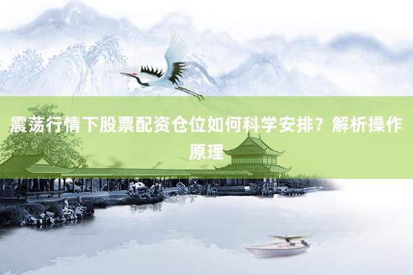 震荡行情下股票配资仓位如何科学安排？解析操作原理