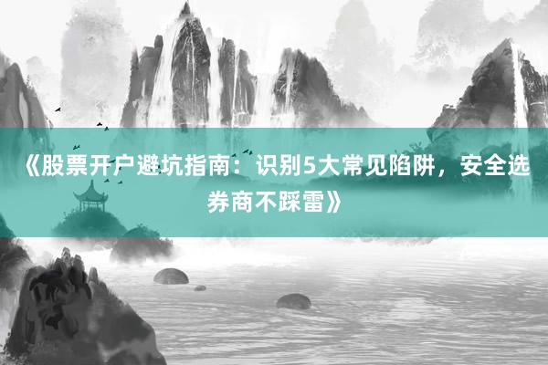 《股票开户避坑指南：识别5大常见陷阱，安全选券商不踩雷》