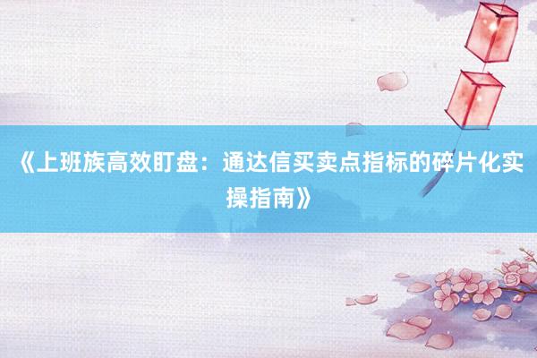《上班族高效盯盘：通达信买卖点指标的碎片化实操指南》