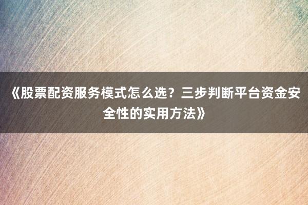 《股票配资服务模式怎么选？三步判断平台资金安全性的实用方法》