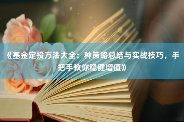 《基金定投方法大全：种策略总结与实战技巧，手把手教你稳健增值》