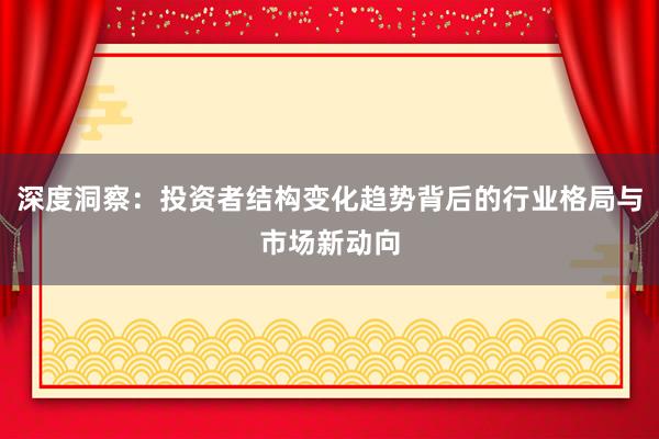 深度洞察：投资者结构变化趋势背后的行业格局与市场新动向