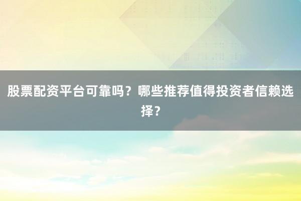 股票配资平台可靠吗？哪些推荐值得投资者信赖选择？