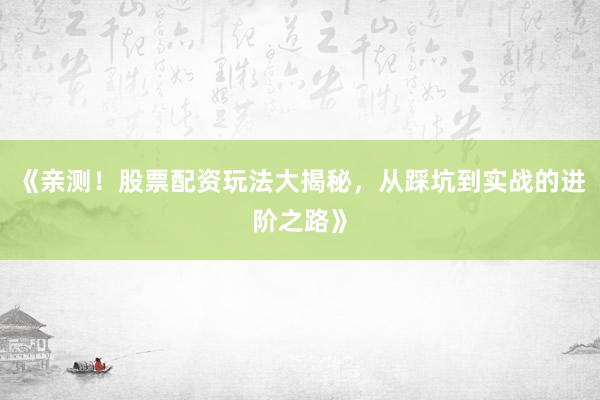 《亲测！股票配资玩法大揭秘，从踩坑到实战的进阶之路》