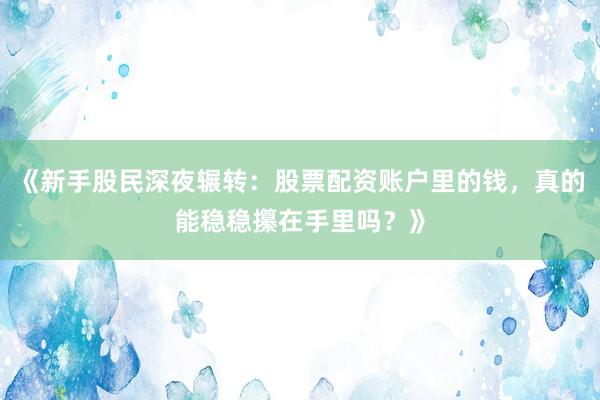 《新手股民深夜辗转：股票配资账户里的钱，真的能稳稳攥在手里吗？》