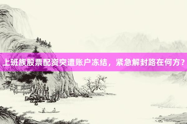 上班族股票配资突遭账户冻结，紧急解封路在何方？