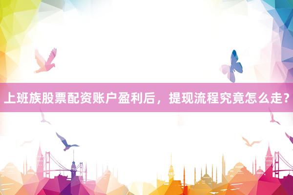 上班族股票配资账户盈利后，提现流程究竟怎么走？