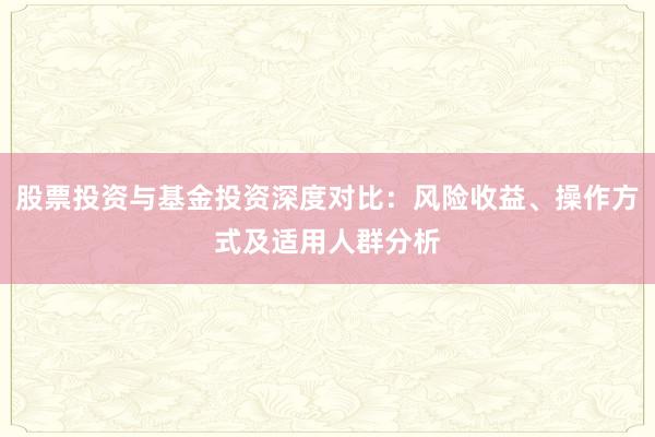 股票投资与基金投资深度对比：风险收益、操作方式及适用人群分析