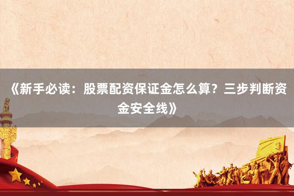 《新手必读：股票配资保证金怎么算？三步判断资金安全线》