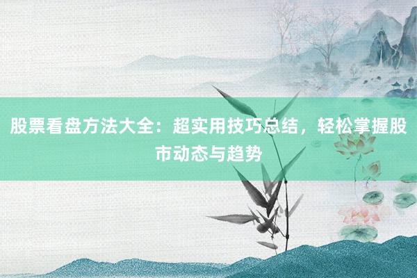 股票看盘方法大全：超实用技巧总结，轻松掌握股市动态与趋势