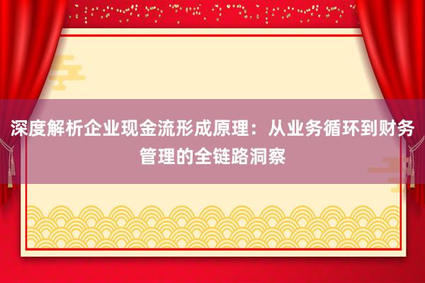 深度解析企业现金流形成原理：从业务循环到财务管理的全链路洞察
