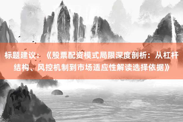 标题建议：《股票配资模式局限深度剖析：从杠杆结构、风控机制到市场适应性解读选择依据》