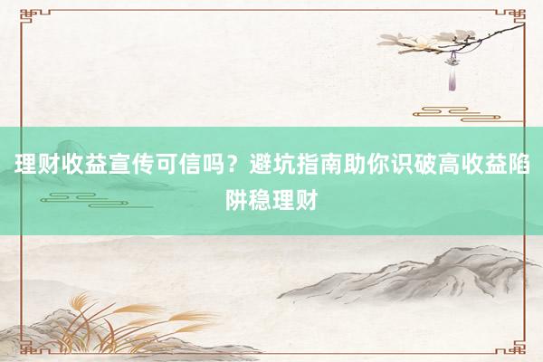 理财收益宣传可信吗？避坑指南助你识破高收益陷阱稳理财
